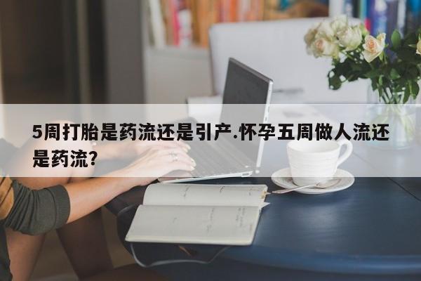 卖正品米非司酮片微信5周打胎是药流还是引产.怀孕五周做人流还是药流？