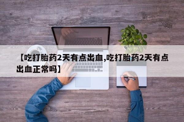 卖正品米非司酮片微信【吃打胎药2天有点出血,吃打胎药2天有点出血正常吗】