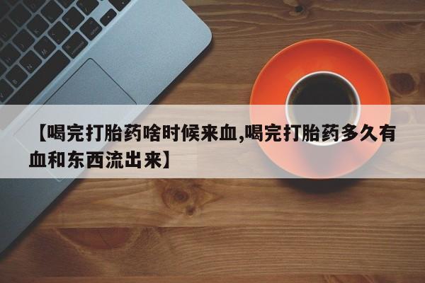 卖正品米非司酮片微信【喝完打胎药啥时候来血,喝完打胎药多久有血和东西流出来】
