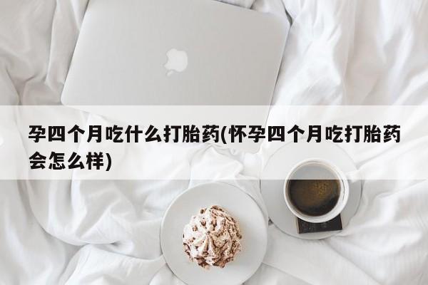 卖正品米非司酮片微信孕四个月吃什么打胎药(怀孕四个月吃打胎药会怎么样)