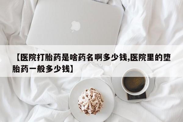 卖正品米非司酮片微信【医院打胎药是啥药名啊多少钱,医院里的堕胎药一般多少钱】