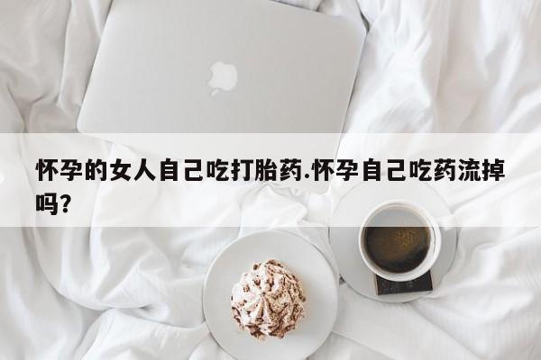 卖正品米非司酮片微信怀孕的女人自己吃打胎药.怀孕自己吃药流掉吗？