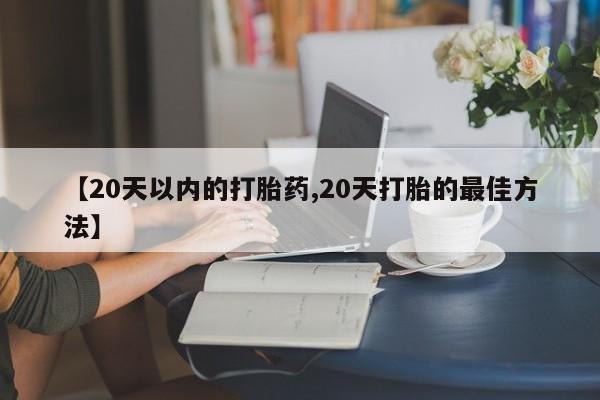卖正品米非司酮片微信【20天以内的打胎药,20天打胎的最佳方法】