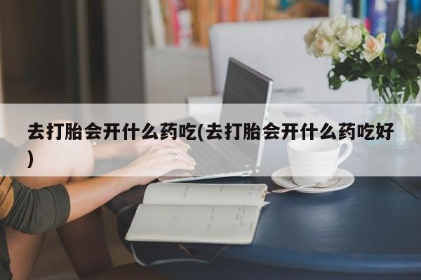卖正品米非司酮片微信去打胎会开什么药吃(去打胎会开什么药吃好)