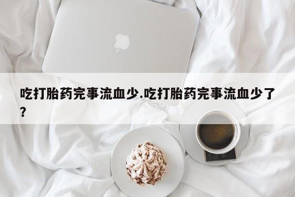 卖正品米非司酮片微信吃打胎药完事流血少.吃打胎药完事流血少了?