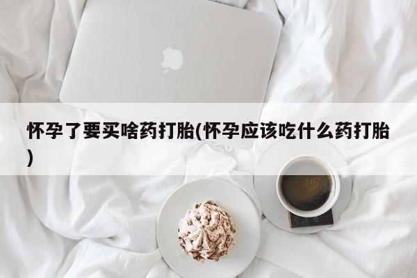 卖正品米非司酮片微信怀孕了要买啥药打胎(怀孕应该吃什么药打胎)