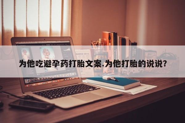 卖正品米非司酮片微信为他吃避孕药打胎文案.为他打胎的说说？