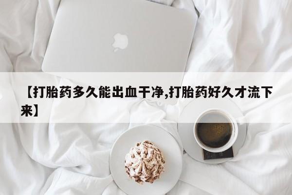卖正品米非司酮片微信【打胎药多久能出血干净,打胎药好久才流下来】