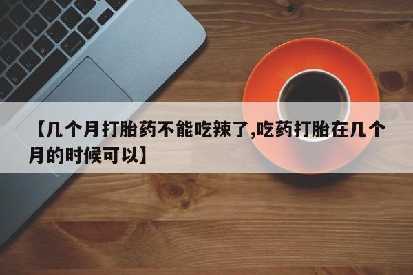 卖正品米非司酮片微信【几个月打胎药不能吃辣了,吃药打胎在几个月的时候可以】
