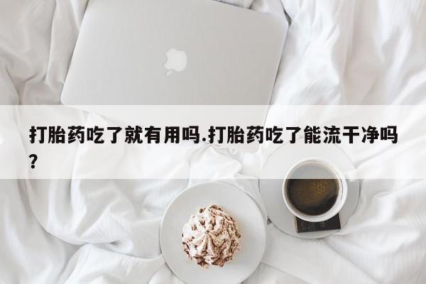 卖正品米非司酮片微信打胎药吃了就有用吗.打胎药吃了能流干净吗？