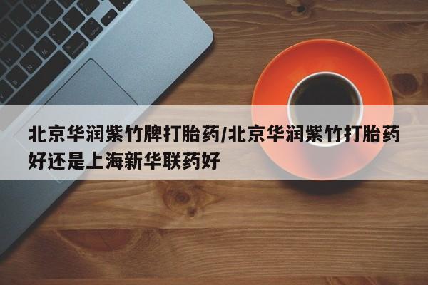 卖正品米非司酮片微信北京华润紫竹牌打胎药/北京华润紫竹打胎药好还是上海新华联药好
