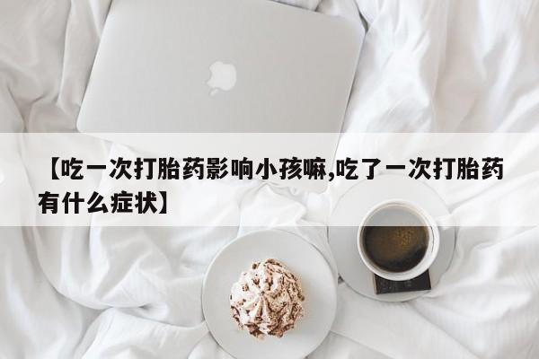 卖正品米非司酮片微信【吃一次打胎药影响小孩嘛,吃了一次打胎药有什么症状】