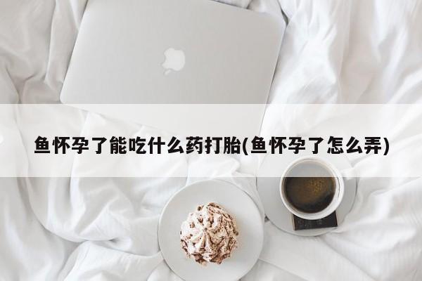 卖正品米非司酮片微信鱼怀孕了能吃什么药打胎(鱼怀孕了怎么弄)