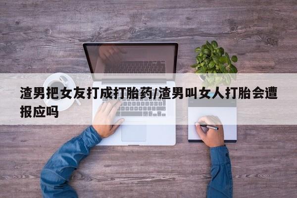 卖正品米非司酮片微信渣男把女友打成打胎药/渣男叫女人打胎会遭报应吗