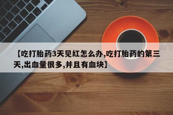 卖正品米非司酮片微信【吃打胎药3天见红怎么办,吃打胎药的第三天,出血量很多,并且有血块】