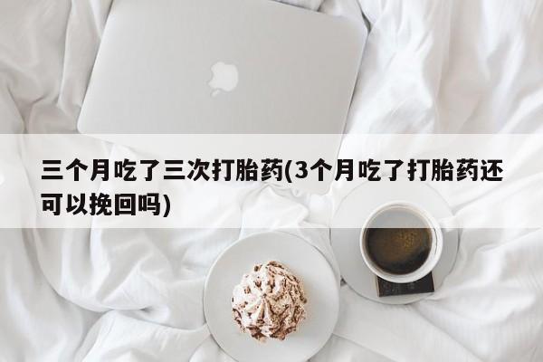 卖正品米非司酮片微信三个月吃了三次打胎药(3个月吃了打胎药还可以挽回吗)