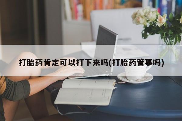 卖正品米非司酮片微信打胎药肯定可以打下来吗(打胎药管事吗)
