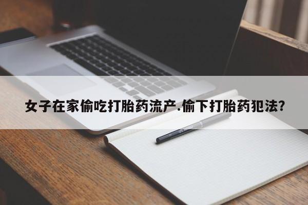 卖正品米非司酮片微信女子在家偷吃打胎药流产.偷下打胎药犯法？