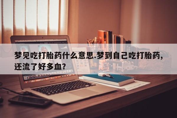卖正品米非司酮片微信梦见吃打胎药什么意思.梦到自己吃打胎药,还流了好多血？
