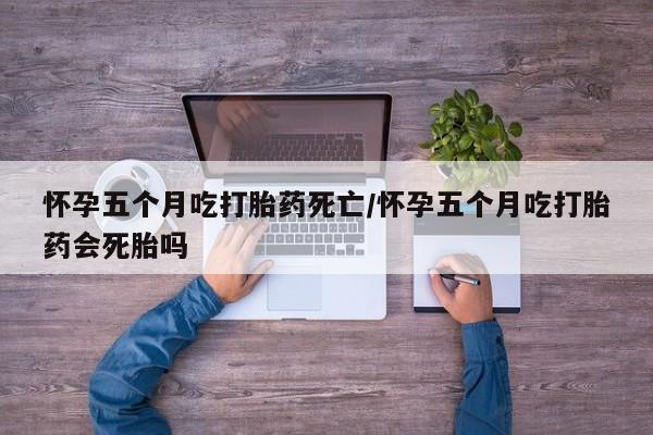 卖正品米非司酮片微信怀孕五个月吃打胎药死亡/怀孕五个月吃打胎药会死胎吗