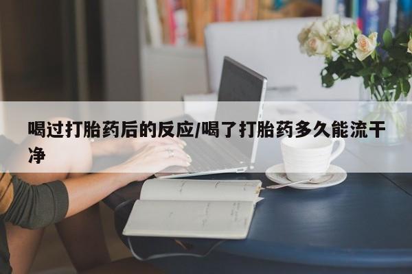 卖正品米非司酮片微信喝过打胎药后的反应/喝了打胎药多久能流干净