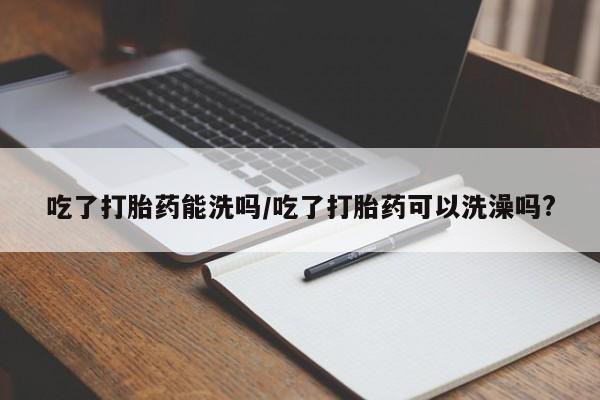 卖正品米非司酮片微信吃了打胎药能洗吗/吃了打胎药可以洗澡吗?