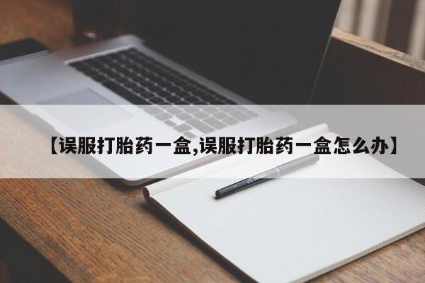 卖正品米非司酮片微信【误服打胎药一盒,误服打胎药一盒怎么办】