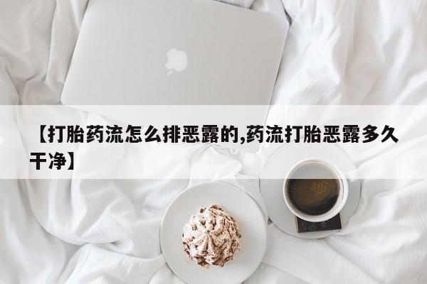 卖正品米非司酮片微信【打胎药流怎么排恶露的,药流打胎恶露多久干净】