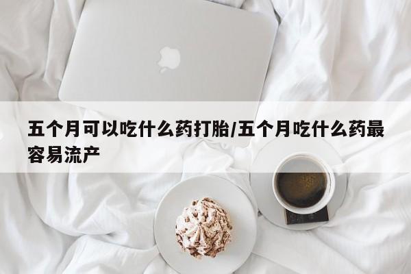 卖正品米非司酮片微信五个月可以吃什么药打胎/五个月吃什么药最容易流产