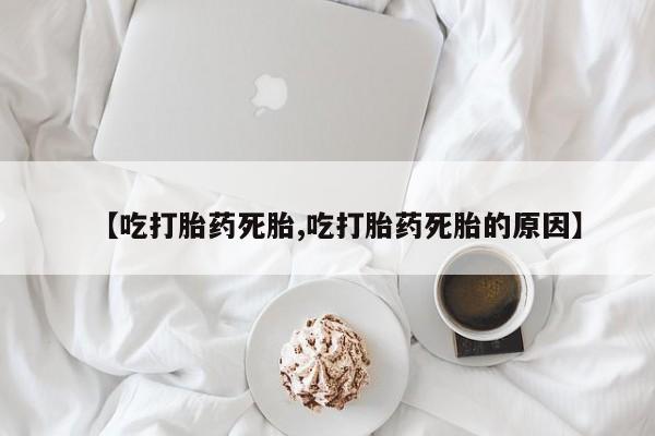 卖正品米非司酮片微信【吃打胎药死胎,吃打胎药死胎的原因】