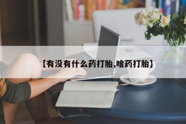 卖正品米非司酮片微信【有没有什么药打胎,啥药打胎】