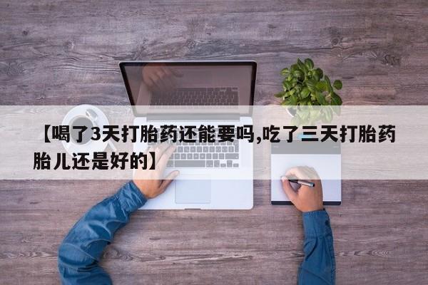 卖正品米非司酮片微信【喝了3天打胎药还能要吗,吃了三天打胎药胎儿还是好的】