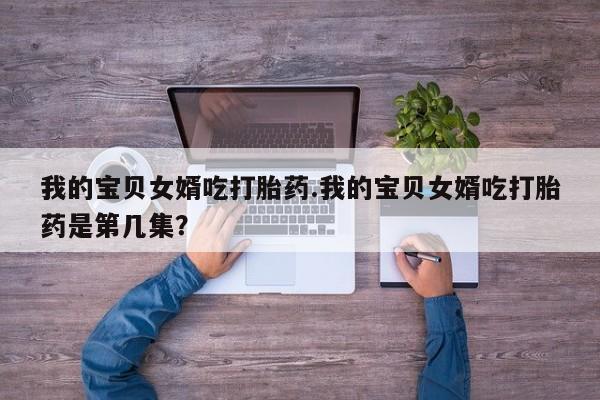 卖正品米非司酮片微信我的宝贝女婿吃打胎药.我的宝贝女婿吃打胎药是第几集?