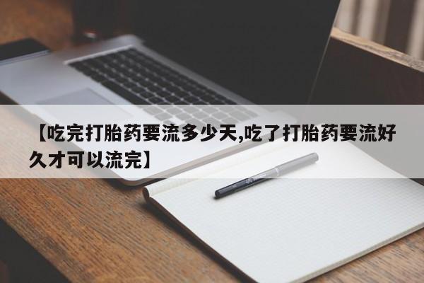 卖正品米非司酮片微信【吃完打胎药要流多少天,吃了打胎药要流好久才可以流完】