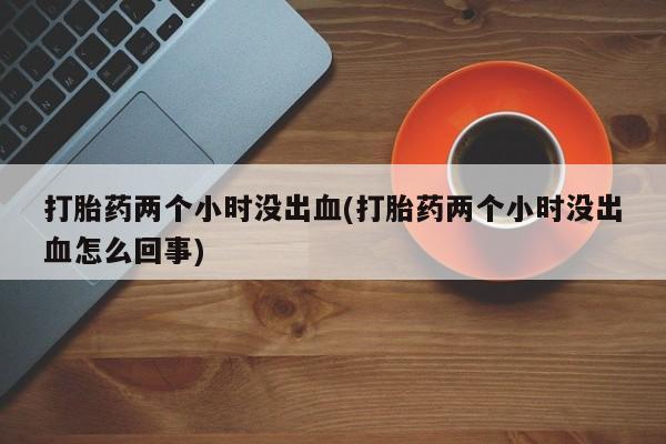 卖正品米非司酮片微信打胎药两个小时没出血(打胎药两个小时没出血怎么回事)