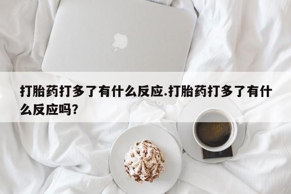 卖正品米非司酮片微信打胎药打多了有什么反应.打胎药打多了有什么反应吗？
