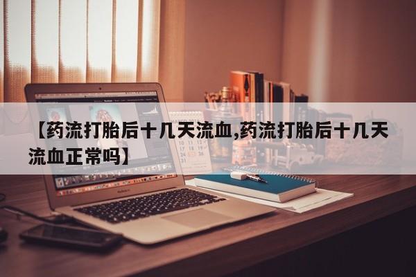 卖正品米非司酮片微信【药流打胎后十几天流血,药流打胎后十几天流血正常吗】