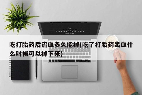 卖正品米非司酮片微信吃打胎药后流血多久能掉(吃了打胎药出血什么时候可以掉下来)