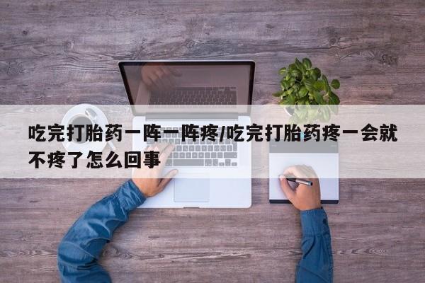 卖正品米非司酮片微信吃完打胎药一阵一阵疼/吃完打胎药疼一会就不疼了怎么回事