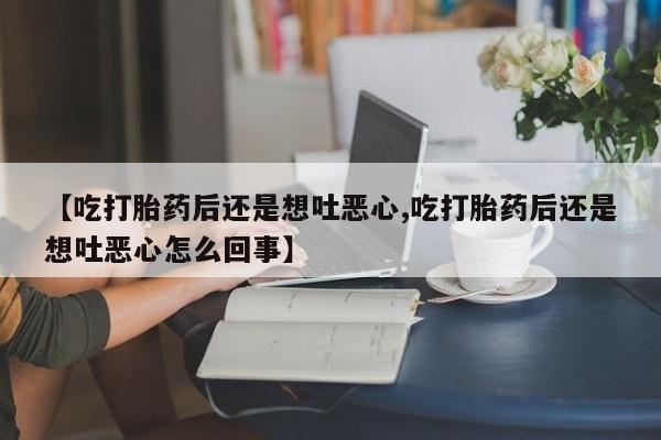 卖正品米非司酮片微信【吃打胎药后还是想吐恶心,吃打胎药后还是想吐恶心怎么回事】