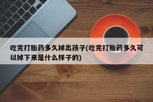 卖正品米非司酮片微信吃完打胎药多久掉出孩子(吃完打胎药多久可以掉下来是什么样子的)