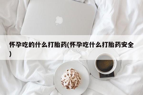 卖正品米非司酮片微信怀孕吃的什么打胎药(怀孕吃什么打胎药安全)