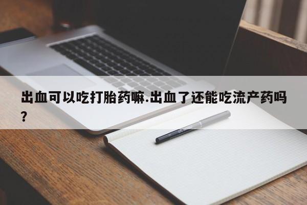 卖正品米非司酮片微信出血可以吃打胎药嘛.出血了还能吃流产药吗？
