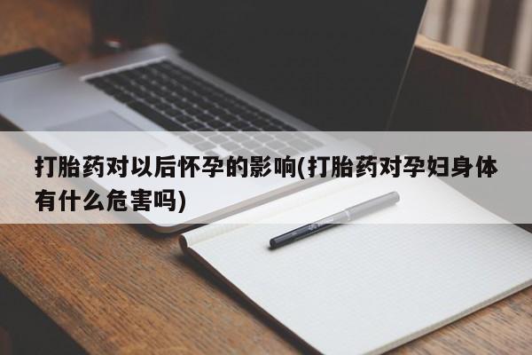 卖正品米非司酮片微信打胎药对以后怀孕的影响(打胎药对孕妇身体有什么危害吗)