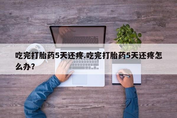 卖正品米非司酮片微信吃完打胎药5天还疼.吃完打胎药5天还疼怎么办？