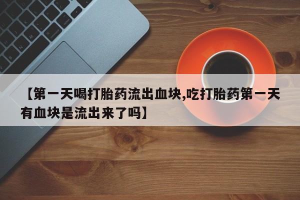 卖正品米非司酮片微信【第一天喝打胎药流出血块,吃打胎药第一天有血块是流出来了吗】