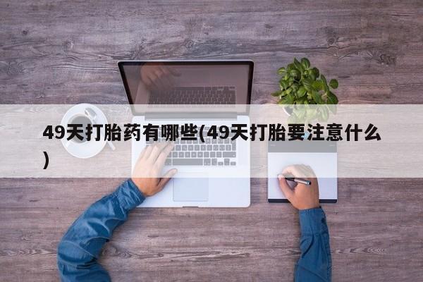 卖正品米非司酮片微信49天打胎药有哪些(49天打胎要注意什么)