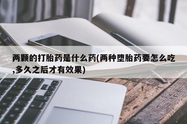卖正品米非司酮片微信两颗的打胎药是什么药(两种堕胎药要怎么吃,多久之后才有效果)