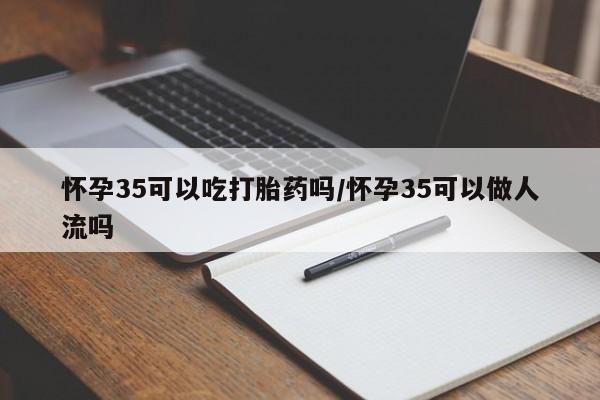 卖正品米非司酮片微信怀孕35可以吃打胎药吗/怀孕35可以做人流吗
