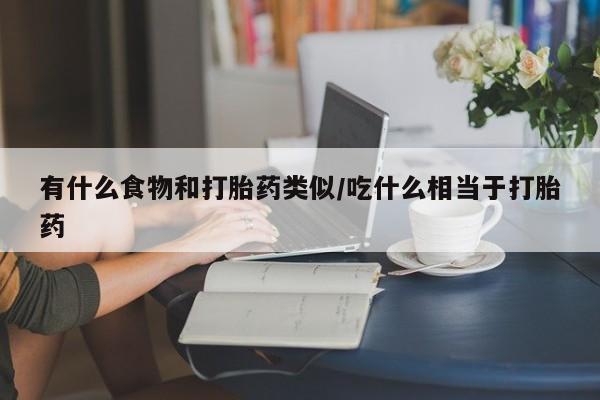 卖正品米非司酮片微信有什么食物和打胎药类似/吃什么相当于打胎药